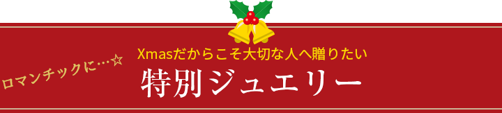 ロマンチックに・・・☆　Xmasだからこそ大切な人へ贈りたい特別ジュエリー