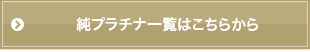 純プラチナ一覧はこちらから
